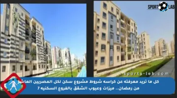 كل ما تريد معرفته عن كراسة شروط مشروع سكن لكل المصريين العاشر من رمضان.. ميزات وعيوب الشقق بالفروع السكنية 7